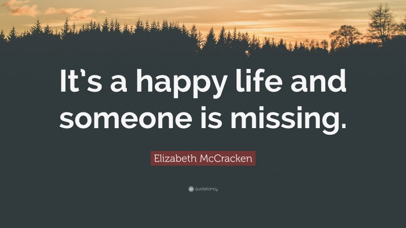 Elizabeth McCracken Quote: “It’s a happy life and someone is missing.”