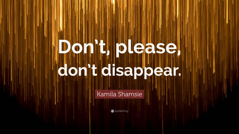 Kamila Shamsie Quote: “Don’t, please, don’t disappear.”
