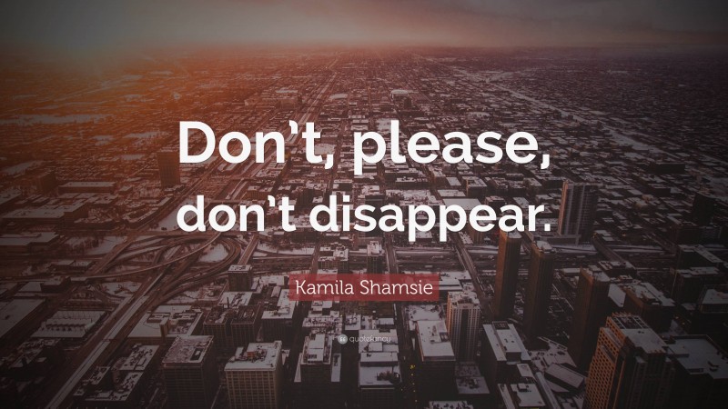 Kamila Shamsie Quote: “Don’t, please, don’t disappear.”