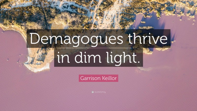 Garrison Keillor Quote: “Demagogues thrive in dim light.”