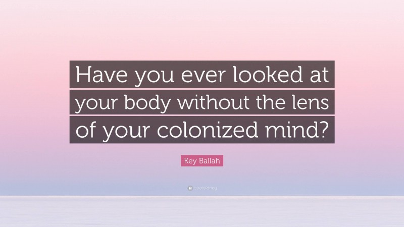 Key Ballah Quote: “Have you ever looked at your body without the lens of your colonized mind?”