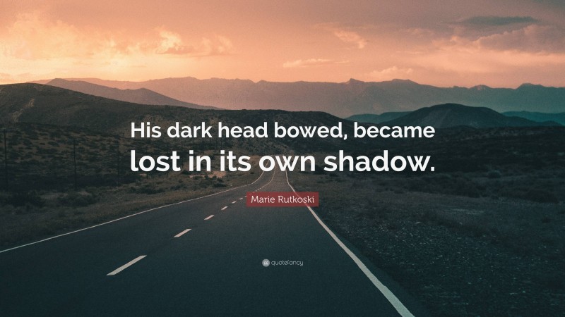 Marie Rutkoski Quote: “His dark head bowed, became lost in its own shadow.”