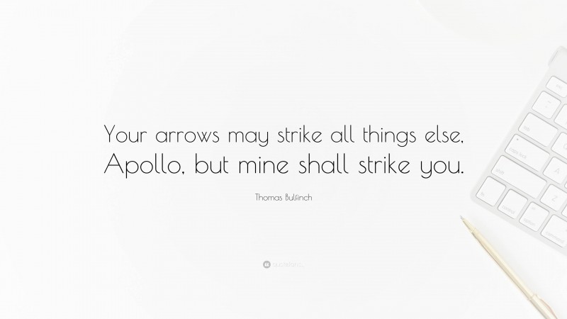 Thomas Bulfinch Quote: “Your arrows may strike all things else, Apollo, but mine shall strike you.”