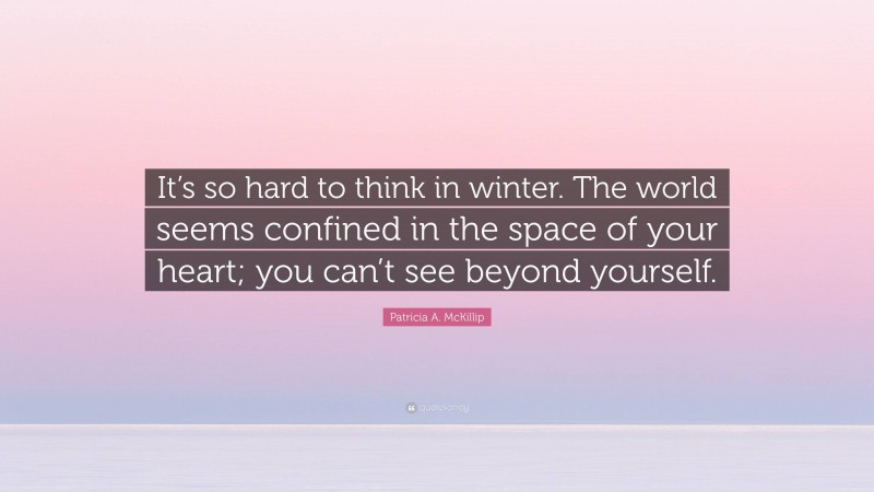 Patricia A. McKillip Quote: “It’s so hard to think in winter. The world seems confined in the space of your heart; you can’t see beyond yourself.”