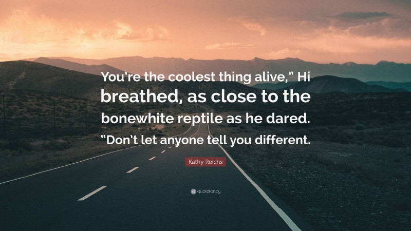 Kathy Reichs Quote: “You’re the coolest thing alive,” Hi breathed, as close to the bonewhite reptile as he dared. “Don’t let anyone tell you different.”