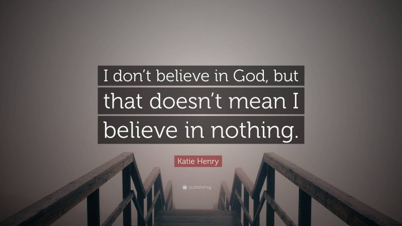 Katie Henry Quote: “I don’t believe in God, but that doesn’t mean I believe in nothing.”