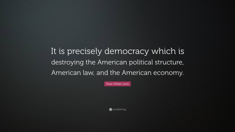 Rose Wilder Lane Quote: “It is precisely democracy which is destroying the American political structure, American law, and the American economy.”