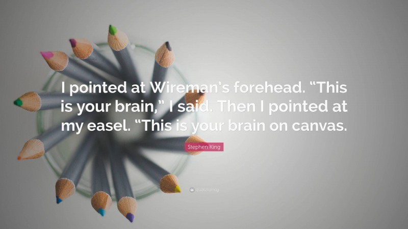 Stephen King Quote: “I pointed at Wireman’s forehead. “This is your brain,” I said. Then I pointed at my easel. “This is your brain on canvas.”