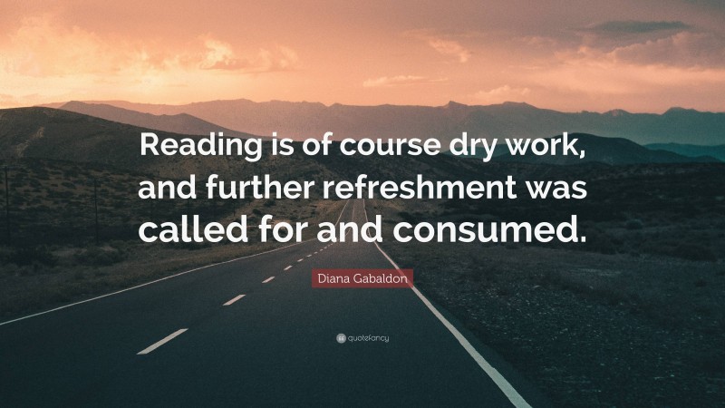 Diana Gabaldon Quote: “Reading is of course dry work, and further refreshment was called for and consumed.”