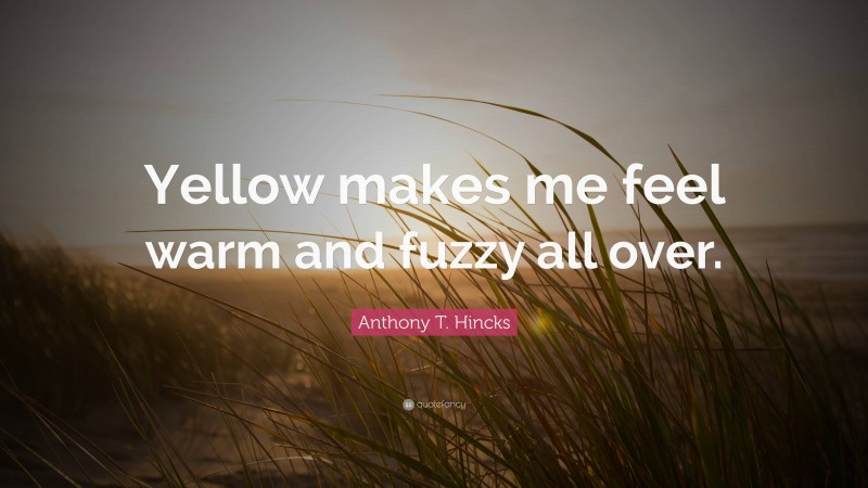 Anthony T. Hincks Quote: “Yellow makes me feel warm and fuzzy all over.”
