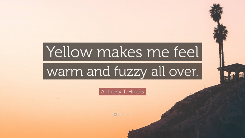 Anthony T. Hincks Quote: “Yellow makes me feel warm and fuzzy all over.”