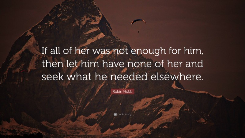 Robin Hobb Quote: “If all of her was not enough for him, then let him have none of her and seek what he needed elsewhere.”