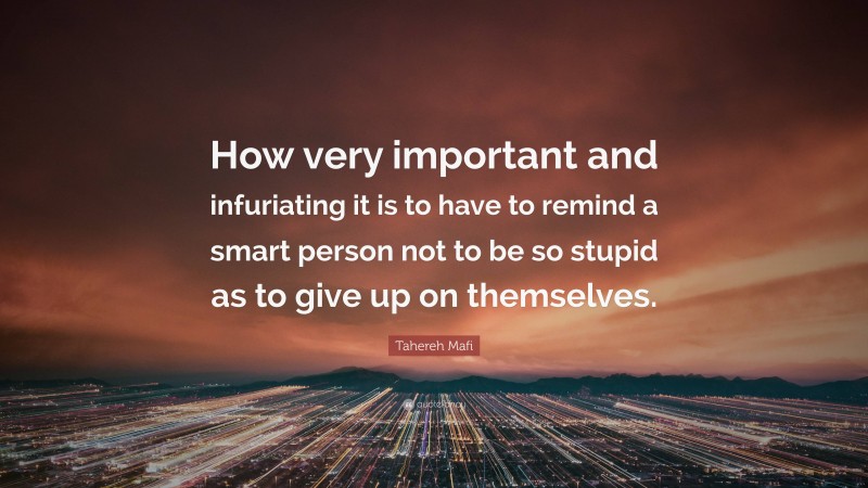 Tahereh Mafi Quote: “How very important and infuriating it is to have to remind a smart person not to be so stupid as to give up on themselves.”