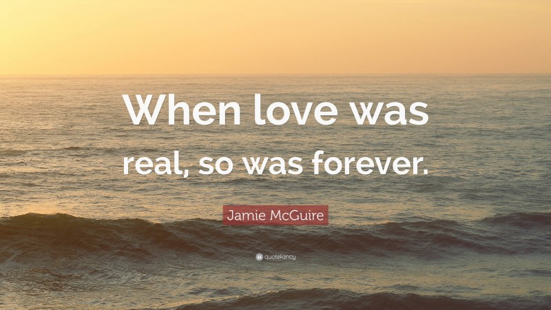 Jamie McGuire Quote: “When love was real, so was forever.”