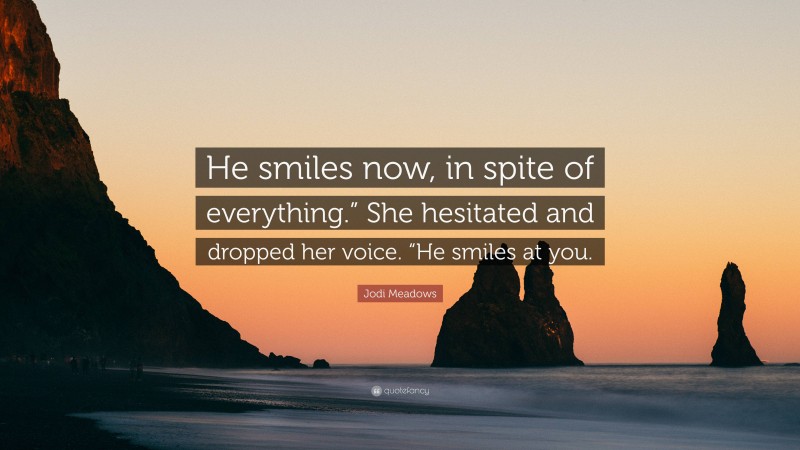 Jodi Meadows Quote: “He smiles now, in spite of everything.” She hesitated and dropped her voice. “He smiles at you.”