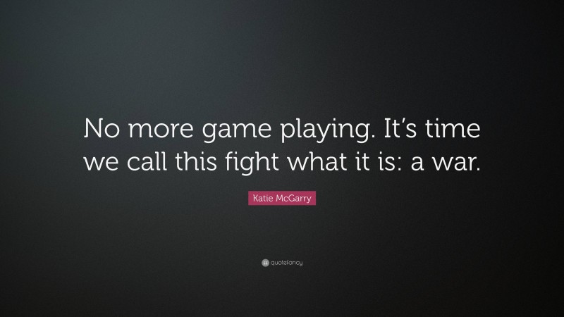 Katie McGarry Quote: “No more game playing. It’s time we call this fight what it is: a war.”