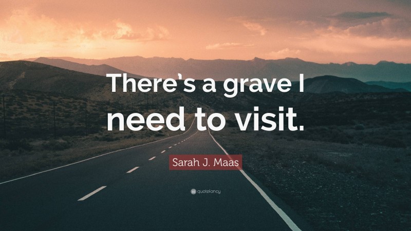 Sarah J. Maas Quote: “There’s a grave I need to visit.”