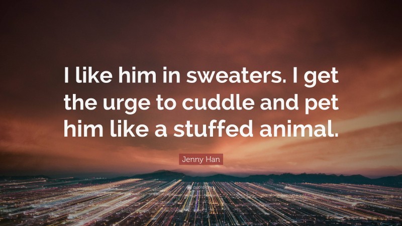 Jenny Han Quote: “I like him in sweaters. I get the urge to cuddle and pet him like a stuffed animal.”