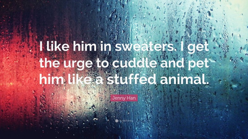 Jenny Han Quote: “I like him in sweaters. I get the urge to cuddle and pet him like a stuffed animal.”
