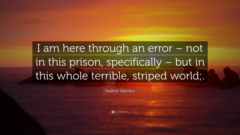 Vladimir Nabokov Quote: “I am here through an error – not in this prison, specifically – but in this whole terrible, striped world;.”