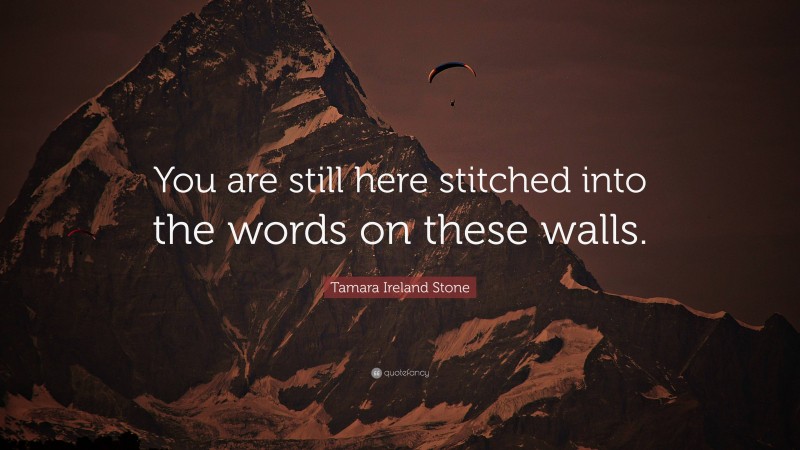 Tamara Ireland Stone Quote: “You are still here stitched into the words on these walls.”