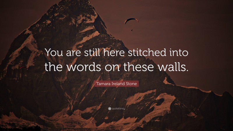 Tamara Ireland Stone Quote: “You are still here stitched into the words on these walls.”