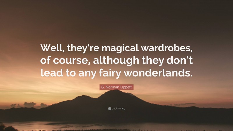 G. Norman Lippert Quote: “Well, they’re magical wardrobes, of course, although they don’t lead to any fairy wonderlands.”