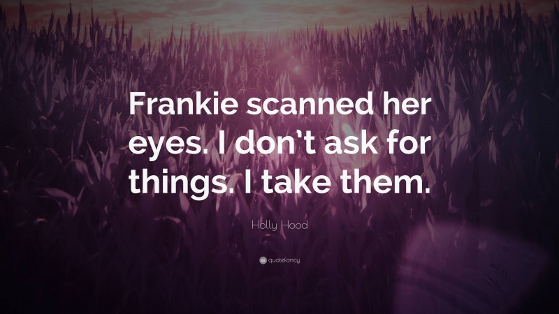 Holly Hood Quote: “Frankie scanned her eyes. I don’t ask for things. I take them.”