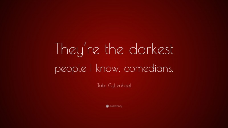 Jake Gyllenhaal Quote: “They’re the darkest people I know, comedians.”