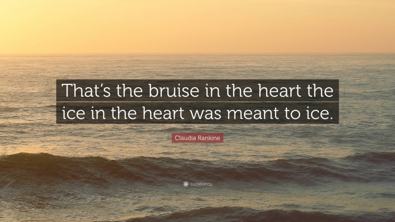 Claudia Rankine Quote: “That’s the bruise in the heart the ice in the heart was meant to ice.”