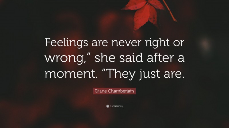 Diane Chamberlain Quote: “Feelings are never right or wrong,” she said after a moment. “They just are.”