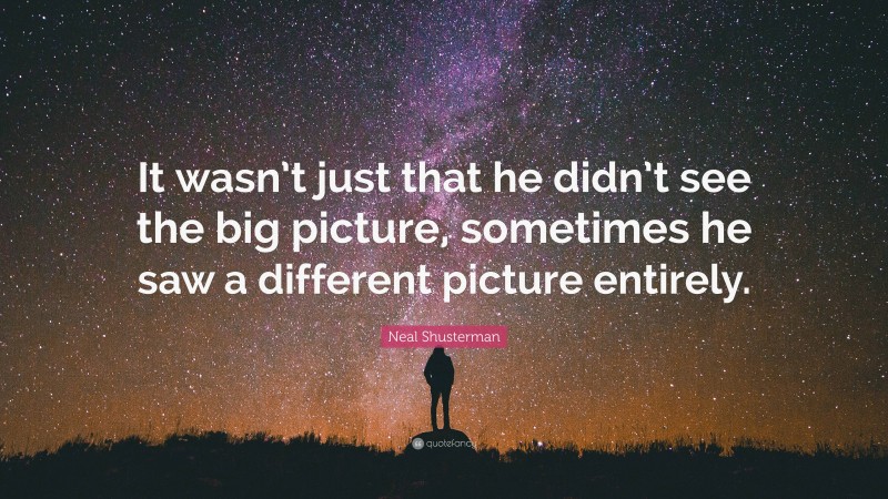 Neal Shusterman Quote: “It wasn’t just that he didn’t see the big picture, sometimes he saw a different picture entirely.”