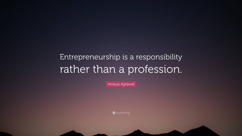 Ameya Agrawal Quote: “Entrepreneurship is a responsibility rather than a profession.”