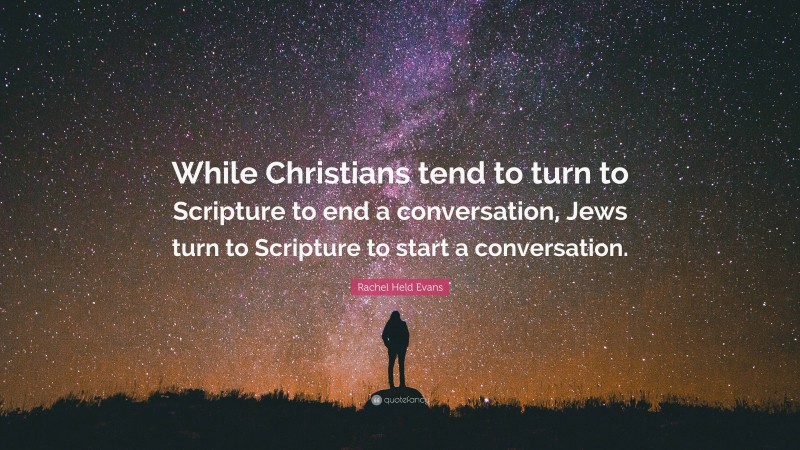 Rachel Held Evans Quote: “While Christians tend to turn to Scripture to end a conversation, Jews turn to Scripture to start a conversation.”