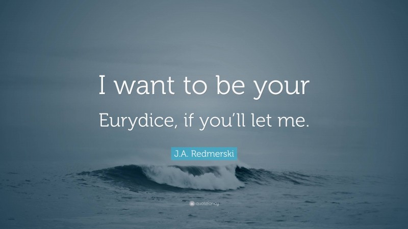 J.A. Redmerski Quote: “I want to be your Eurydice, if you’ll let me.”
