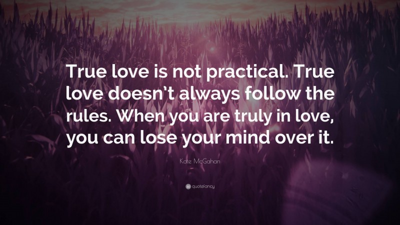 Kate McGahan Quote: “True love is not practical. True love doesn’t always follow the rules. When you are truly in love, you can lose your mind over it.”