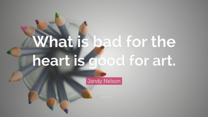 Jandy Nelson Quote: “What is bad for the heart is good for art.”