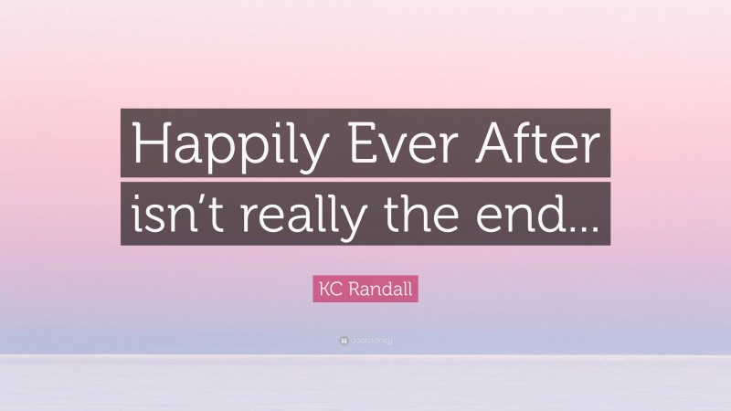 KC Randall Quote: “Happily Ever After isn’t really the end...”