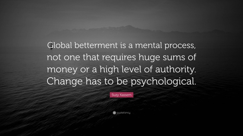 Suzy Kassem Quote: “Global betterment is a mental process, not one that requires huge sums of money or a high level of authority. Change has to be psychological.”