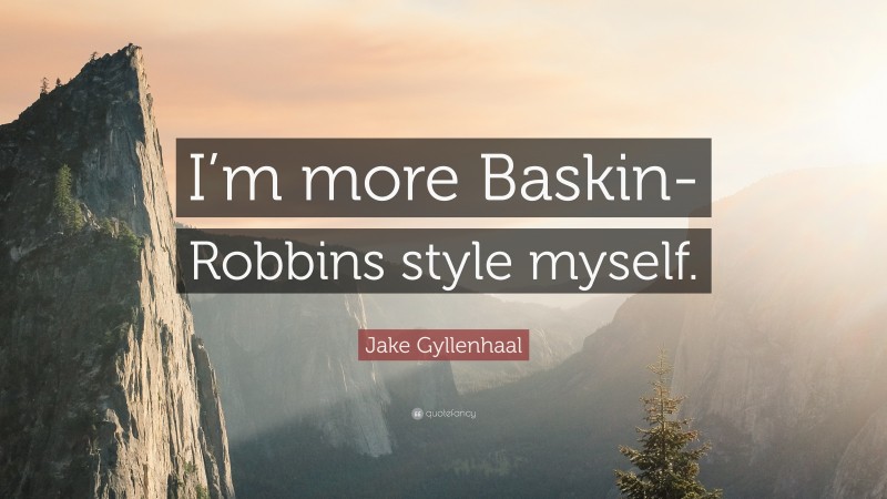 Jake Gyllenhaal Quote: “I’m more Baskin-Robbins style myself.”