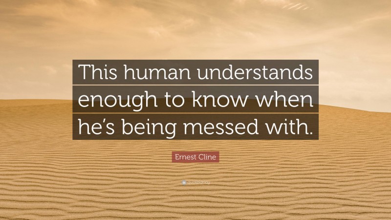 Ernest Cline Quote: “This human understands enough to know when he’s being messed with.”