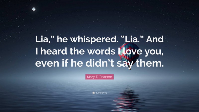 Mary E. Pearson Quote: “Lia,” he whispered. “Lia.” And I heard the words I love you, even if he didn’t say them.”