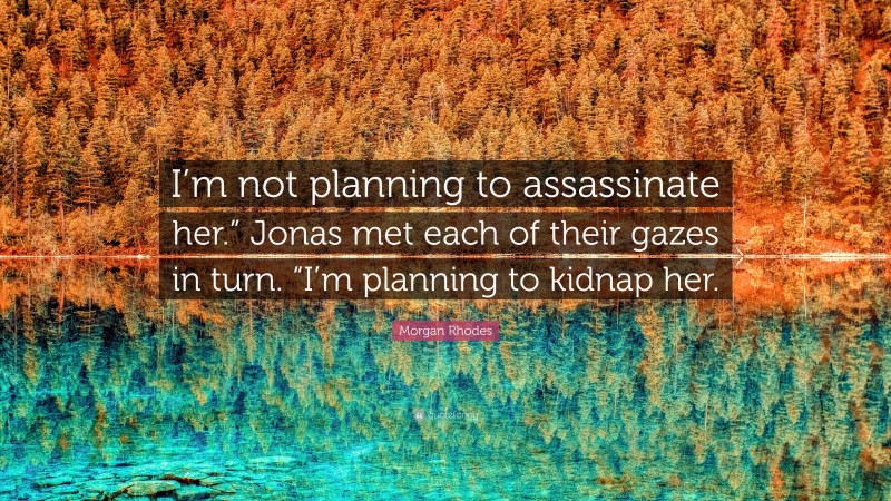 Morgan Rhodes Quote: “I’m not planning to assassinate her.” Jonas met each of their gazes in turn. “I’m planning to kidnap her.”