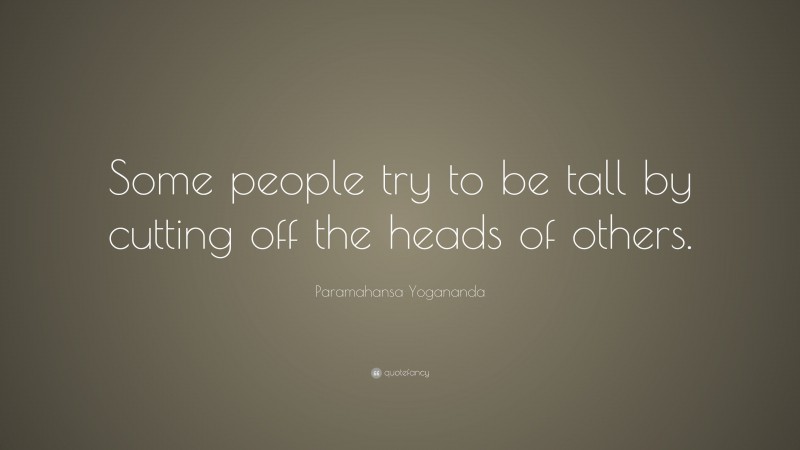 Paramahansa Yogananda Quote: “Some people try to be tall by cutting off the heads of others.”
