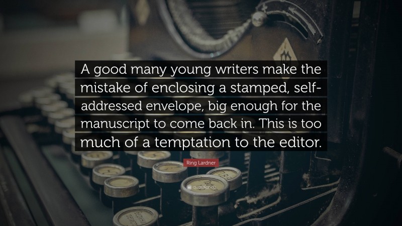 Ring Lardner Quote: “A good many young writers make the mistake of enclosing a stamped, self-addressed envelope, big enough for the manuscript to come back in. This is too much of a temptation to the editor.”