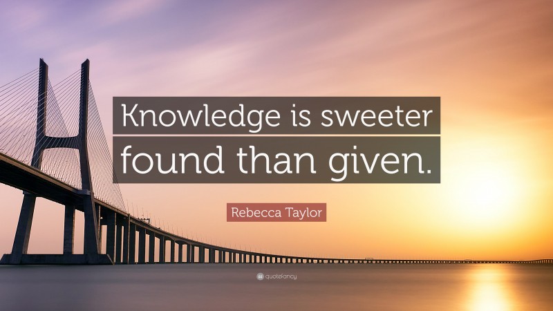 Rebecca Taylor Quote: “Knowledge is sweeter found than given.”