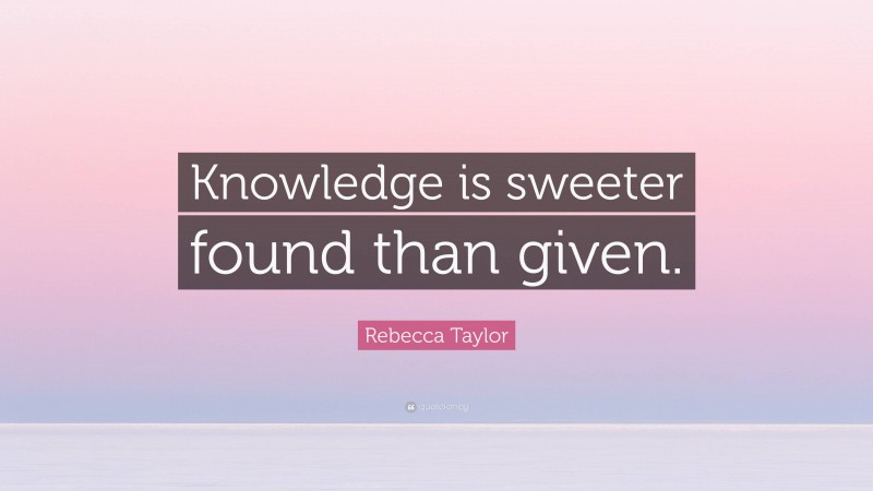 Rebecca Taylor Quote: “Knowledge is sweeter found than given.”