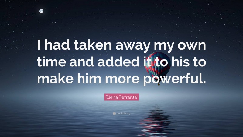 Elena Ferrante Quote: “I had taken away my own time and added it to his to make him more powerful.”