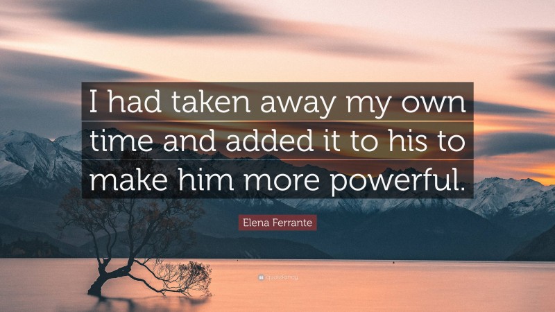 Elena Ferrante Quote: “I had taken away my own time and added it to his to make him more powerful.”