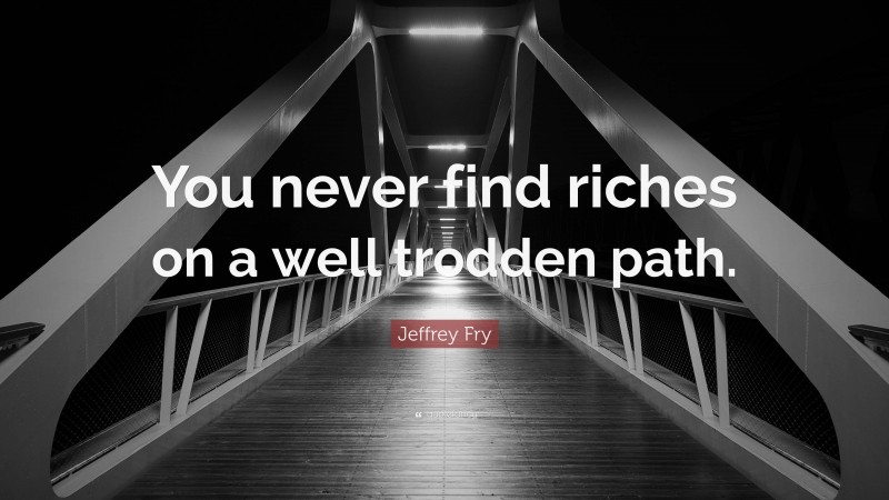 Jeffrey Fry Quote: “You never find riches on a well trodden path.”